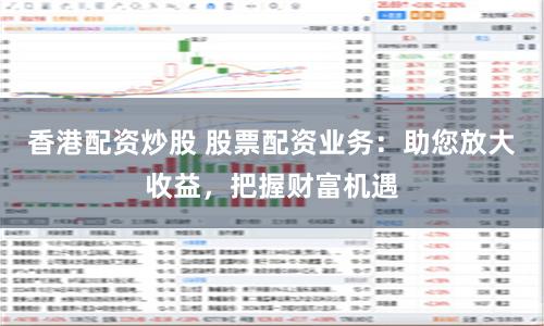 香港配资炒股 股票配资业务:助您放大收益,把握财富机遇