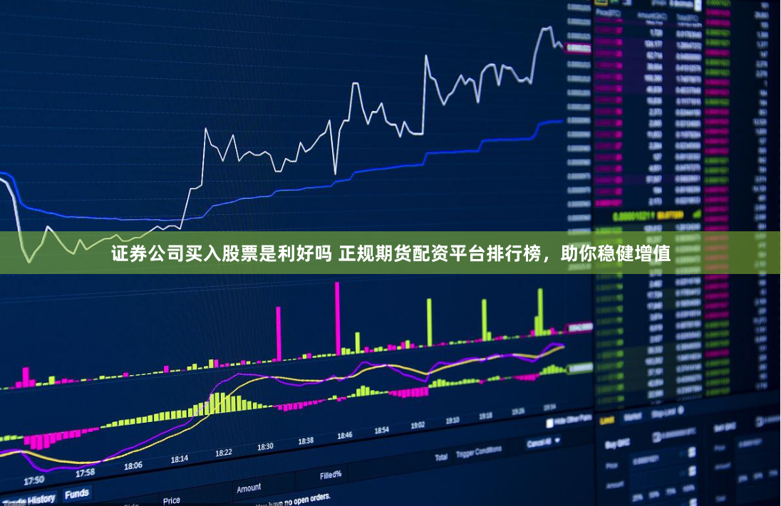 证券公司买入股票是利好吗 正规期货配资平台排行榜，助你稳健增值