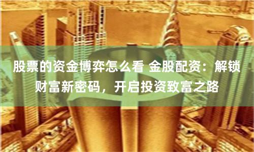 股票的资金博弈怎么看 金股配资:解锁财富新密码,开启投资致富之路