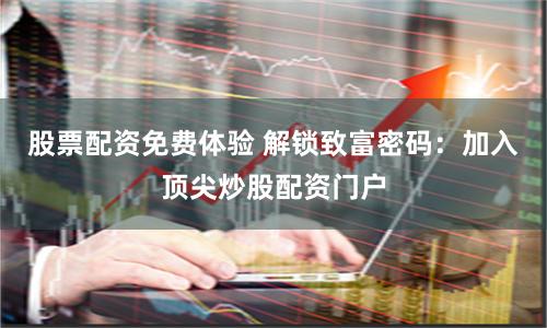 股票配资免费体验 解锁致富密码:加入顶尖炒股配资门户