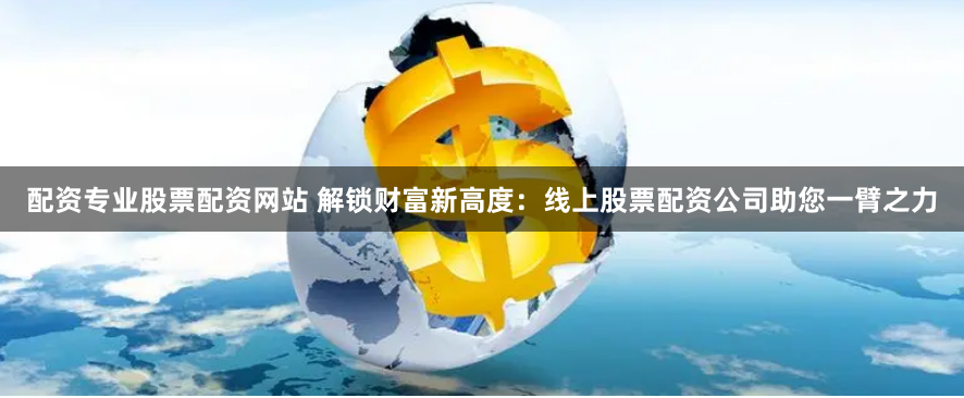 配资专业股票配资网站 解锁财富新高度:线上股票配资公司助您一臂之力