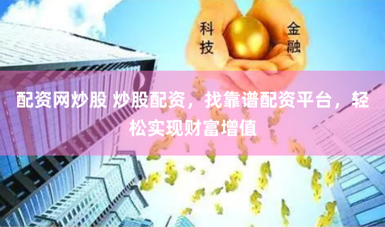 配资网炒股 炒股配资，找靠谱配资平台，轻松实现财富增值