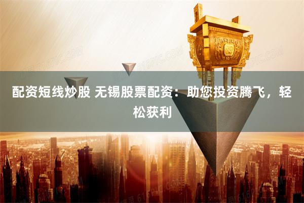 配资短线炒股 无锡股票配资:助您投资腾飞,轻松获利