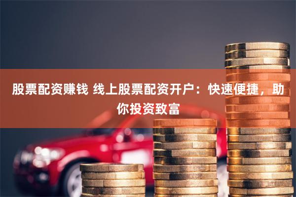 股票配资赚钱 线上股票配资开户：快速便捷，助你投资致富