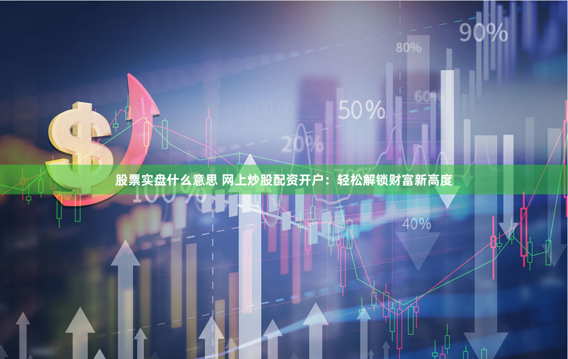 股票实盘什么意思 网上炒股配资开户：轻松解锁财富新高度