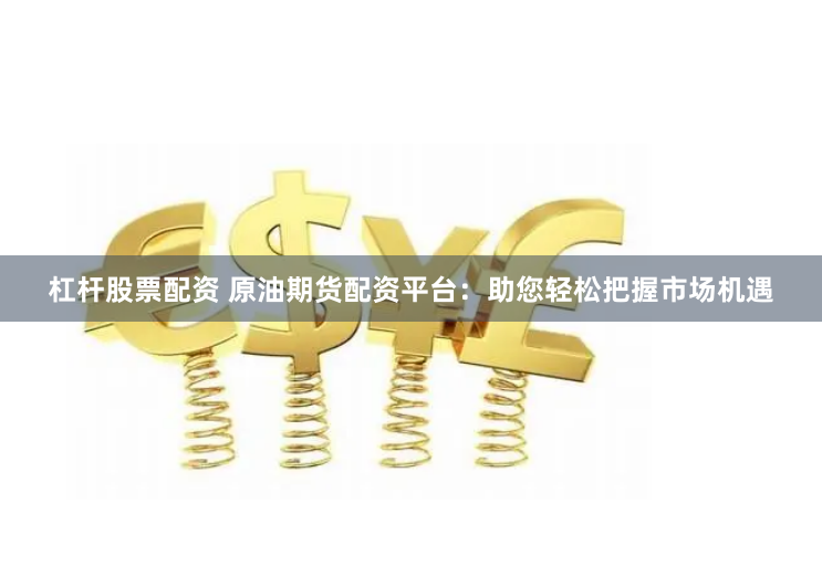杠杆股票配资 原油期货配资平台：助您轻松把握市场机遇