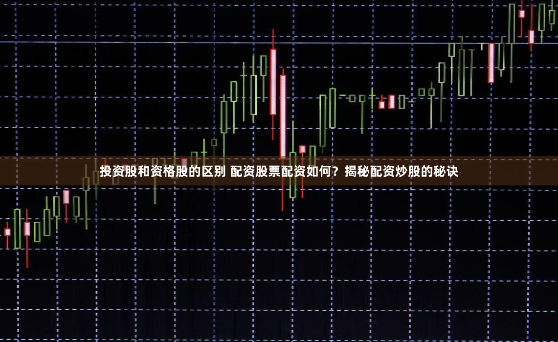 投资股和资格股的区别 配资股票配资如何？揭秘配资炒股的秘诀