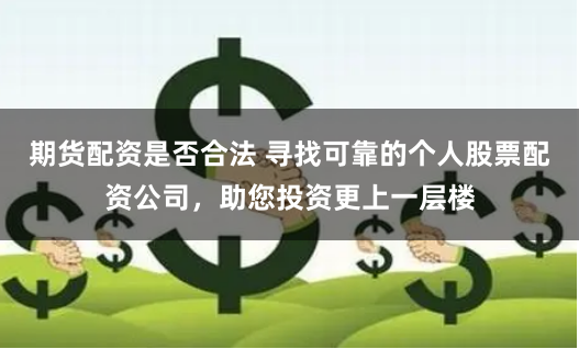 期货配资是否合法 寻找可靠的个人股票配资公司，助您投资更上一层楼