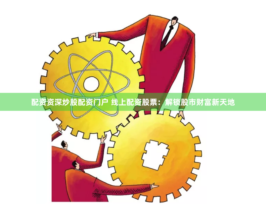 配资资深炒股配资门户 线上配资股票：解锁股市财富新天地