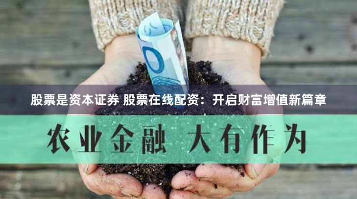 股票是资本证券 股票在线配资：开启财富增值新篇章