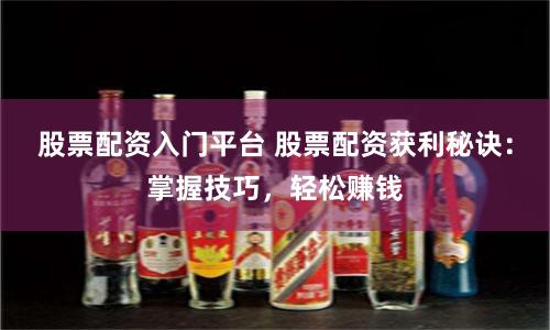 股票配资入门平台 股票配资获利秘诀：掌握技巧，轻松赚钱