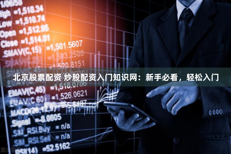 北京股票配资 炒股配资入门知识网：新手必看，轻松入门