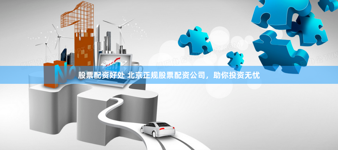 股票配资好处 北京正规股票配资公司，助你投资无忧