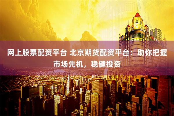 网上股票配资平台 北京期货配资平台：助你把握市场先机，稳健投资