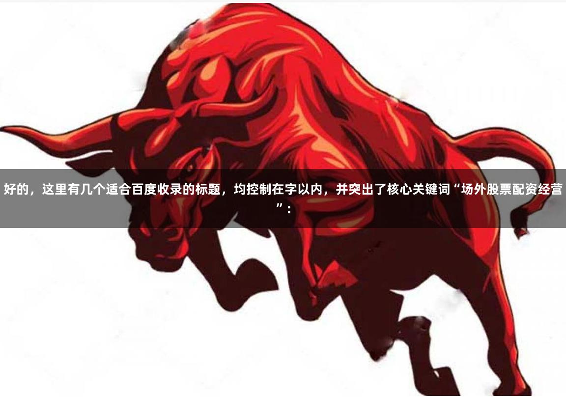 好的,这里有几个适合百度收录的标题,均控制在字以内,并突出了核心关键词“场外股票配资经营”: