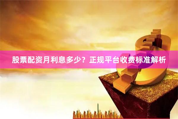 股票配资月利息多少？正规平台收费标准解析