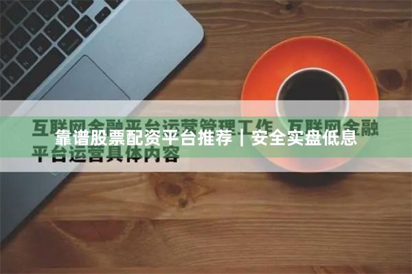 靠谱股票配资平台推荐｜安全实盘低息