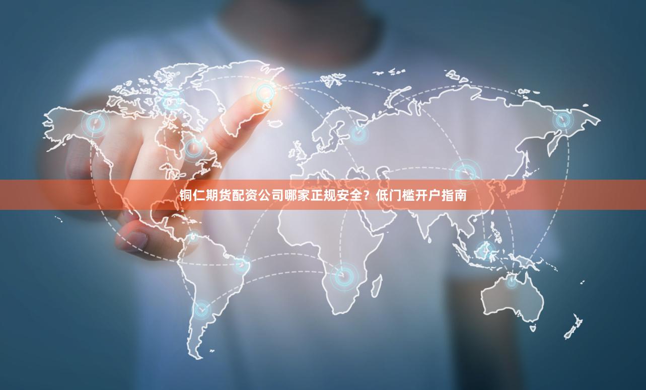 铜仁期货配资公司哪家正规安全？低门槛开户指南