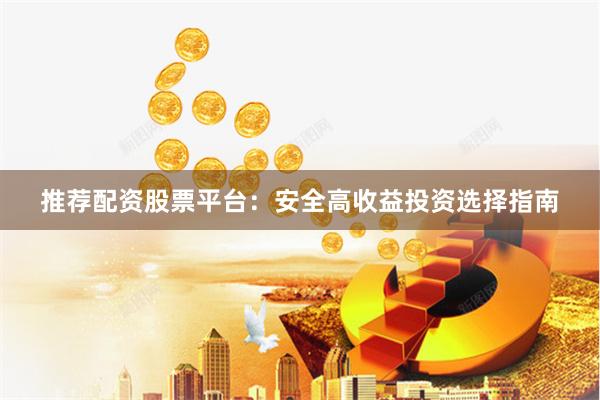 推荐配资股票平台：安全高收益投资选择指南