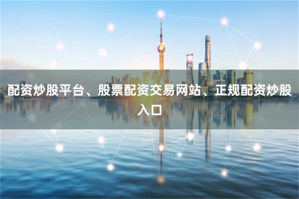 配资炒股平台、股票配资交易网站、正规配资炒股入口