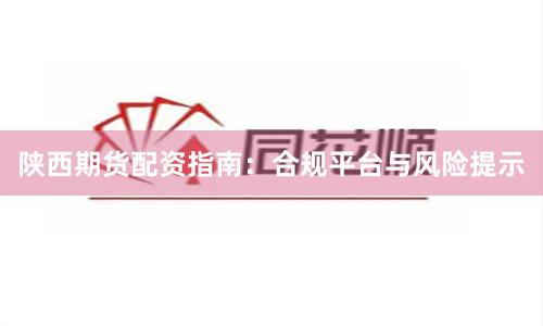 陕西期货配资指南：合规平台与风险提示