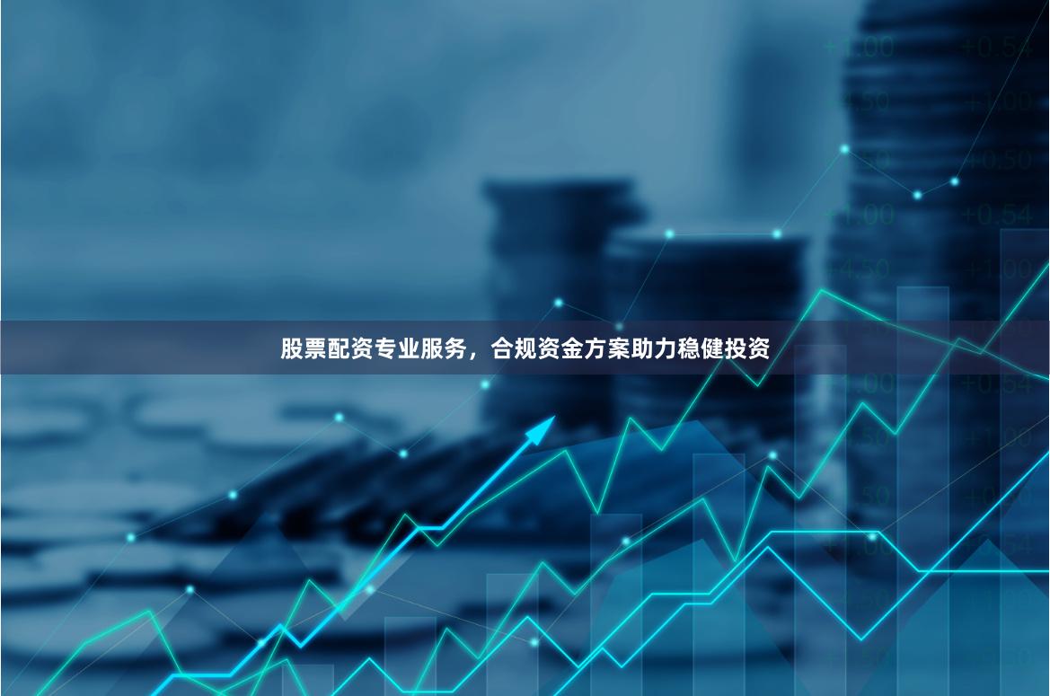 股票配资专业服务，合规资金方案助力稳健投资