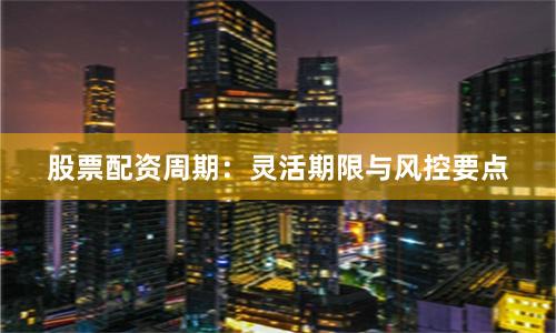 股票配资周期：灵活期限与风控要点