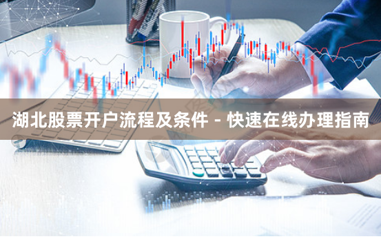 湖北股票开户流程及条件 - 快速在线办理指南