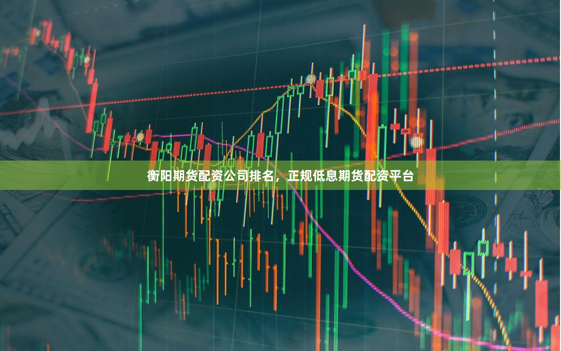 衡阳期货配资公司排名，正规低息期货配资平台