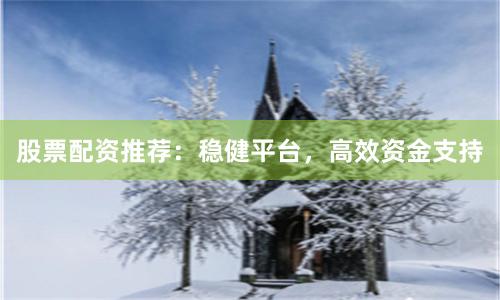 股票配资推荐：稳健平台，高效资金支持