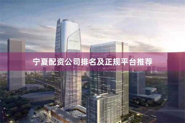 宁夏配资公司排名及正规平台推荐