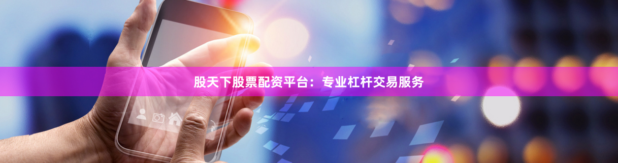 股天下股票配资平台：专业杠杆交易服务