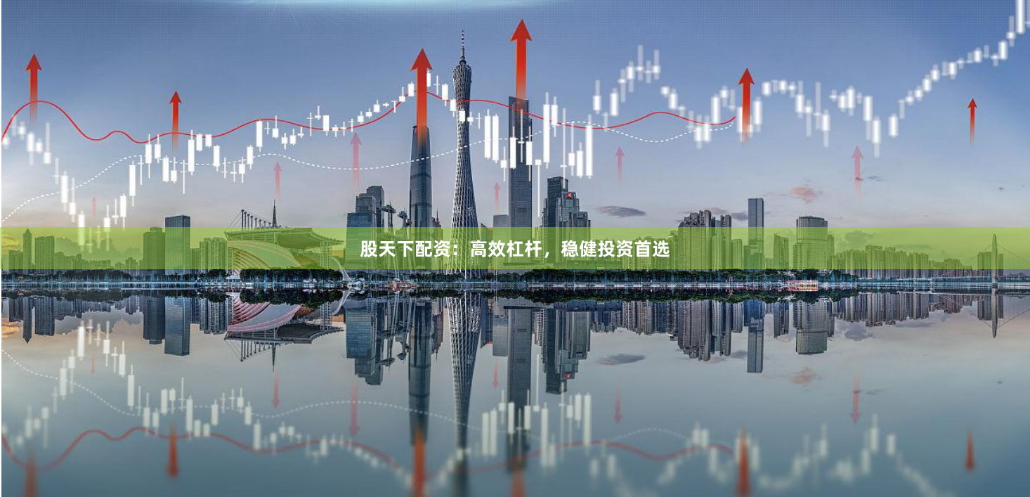 股天下配资：高效杠杆，稳健投资首选