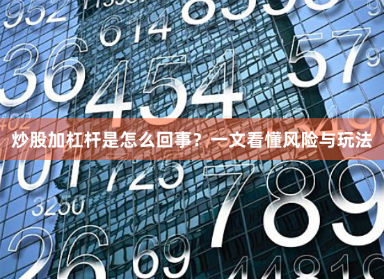 炒股加杠杆是怎么回事？一文看懂风险与玩法