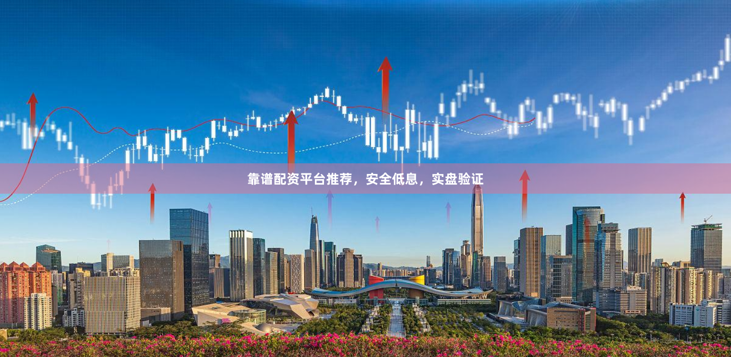 靠谱配资平台推荐，安全低息，实盘验证
