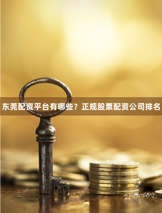 东莞配资平台有哪些？正规股票配资公司排名