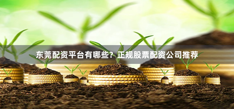 东莞配资平台有哪些?正规股票配资公司推荐