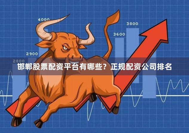 邯郸股票配资平台有哪些？正规配资公司排名