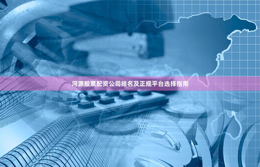河源股票配资公司排名及正规平台选择指南