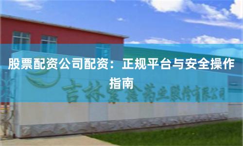 股票配资公司配资：正规平台与安全操作指南