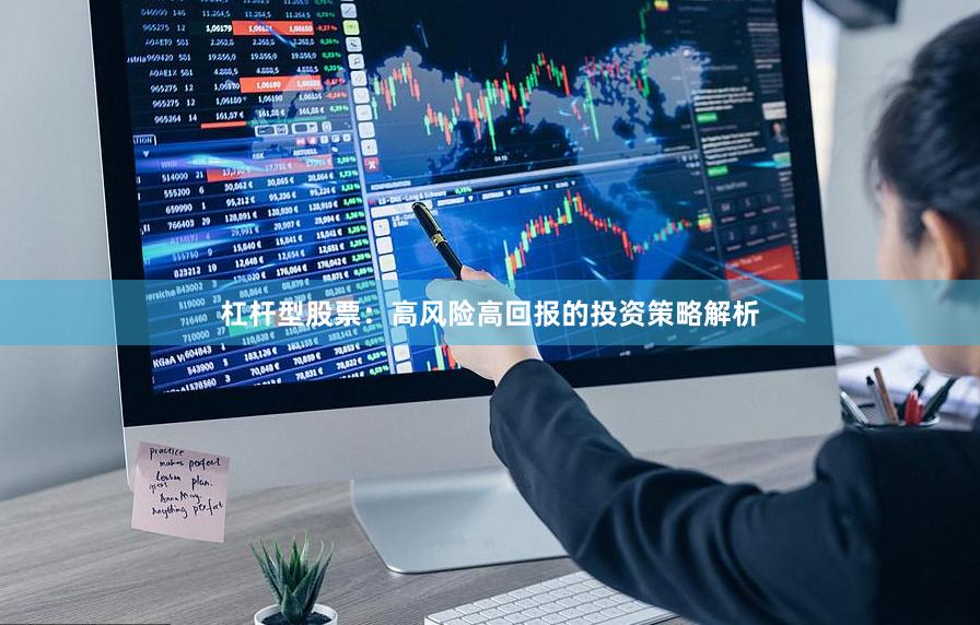 杠杆型股票：高风险高回报的投资策略解析