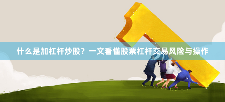什么是加杠杆炒股？一文看懂股票杠杆交易风险与操作