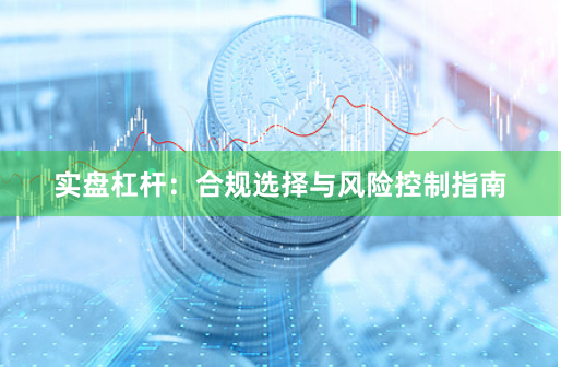 实盘杠杆：合规选择与风险控制指南