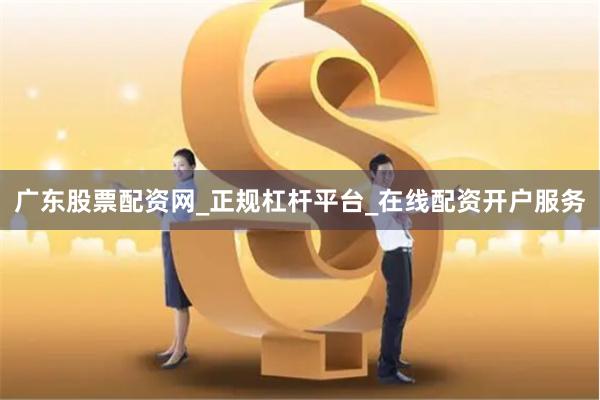 广东股票配资网_正规杠杆平台_在线配资开户服务