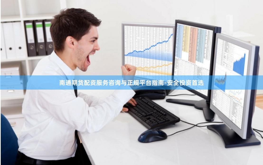 南通期货配资服务咨询与正规平台指南-安全投资首选