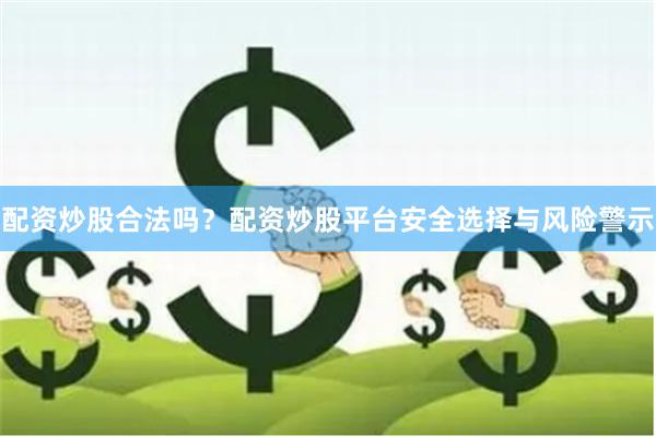 配资炒股合法吗？配资炒股平台安全选择与风险警示