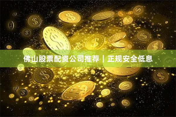 佛山股票配资公司推荐｜正规安全低息
