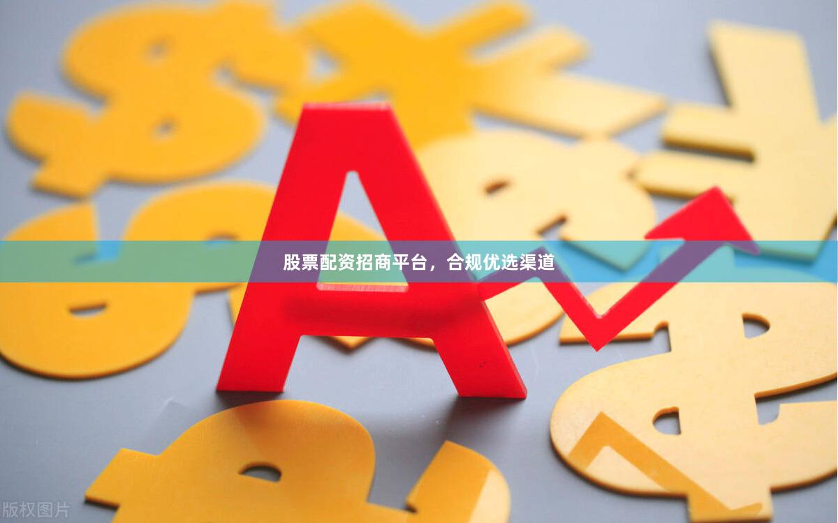 股票配资招商平台，合规优选渠道