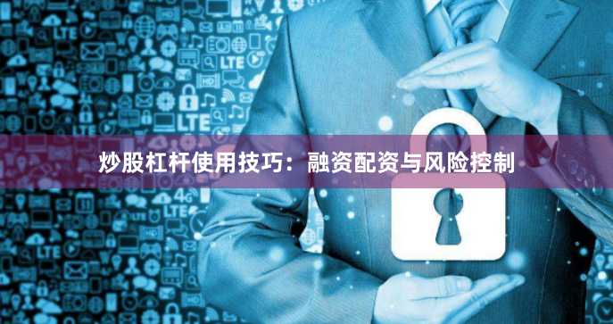 炒股杠杆使用技巧：融资配资与风险控制