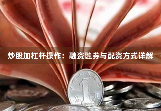 炒股加杠杆操作：融资融券与配资方式详解